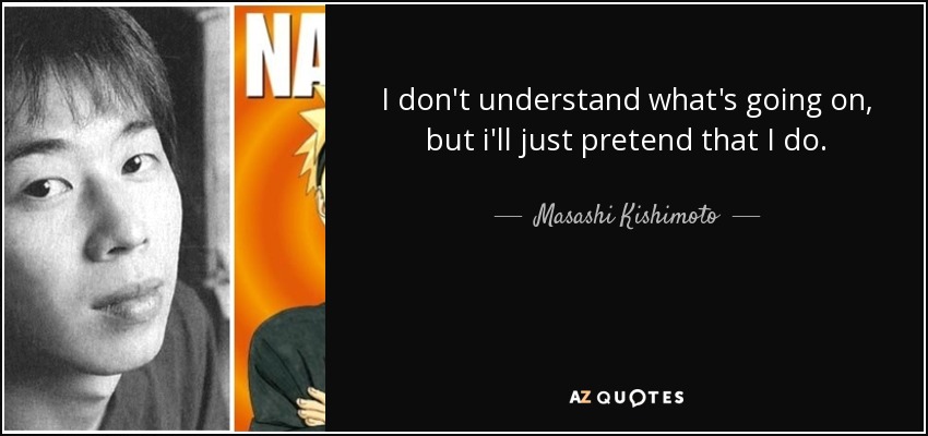 I don't understand what's going on, but i'll just pretend that I do. - Masashi Kishimoto