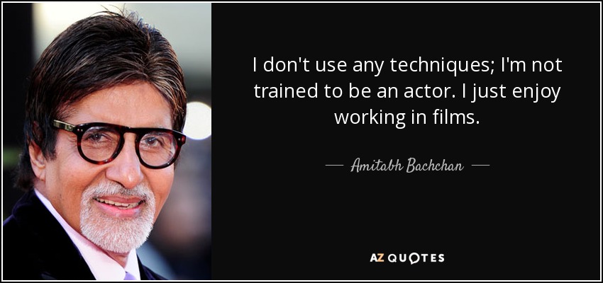 I don't use any techniques; I'm not trained to be an actor. I just enjoy working in films. - Amitabh Bachchan