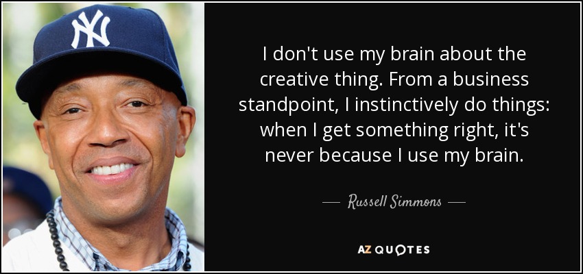 I don't use my brain about the creative thing. From a business standpoint, I instinctively do things: when I get something right, it's never because I use my brain. - Russell Simmons