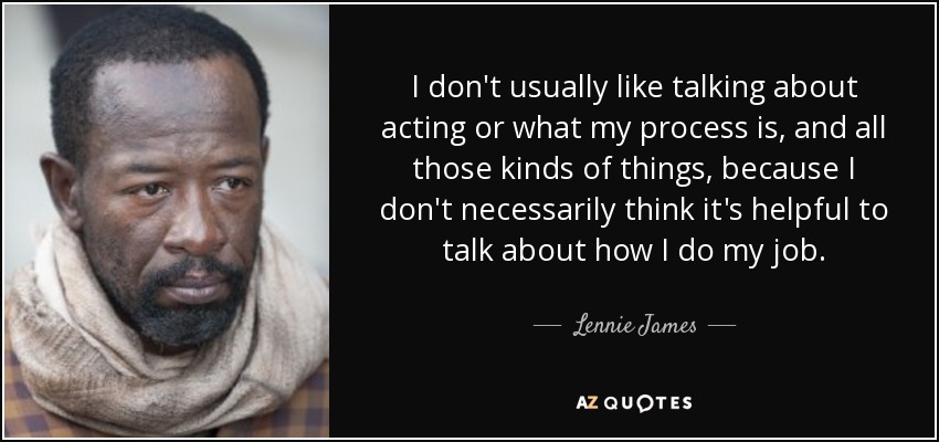 I don't usually like talking about acting or what my process is, and all those kinds of things, because I don't necessarily think it's helpful to talk about how I do my job. - Lennie James