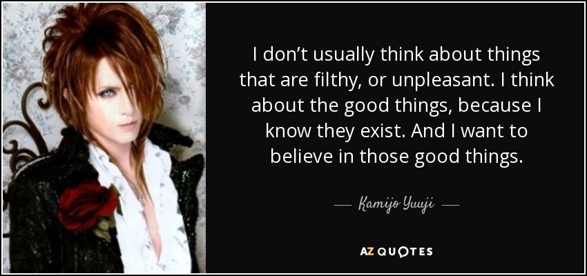 I don’t usually think about things that are filthy, or unpleasant. I think about the good things, because I know they exist. And I want to believe in those good things. - Kamijo Yuuji