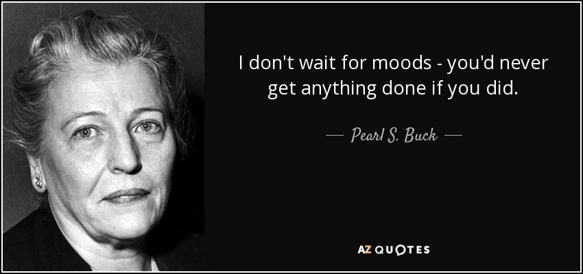 I don't wait for moods - you'd never get anything done if you did. - Pearl S. Buck