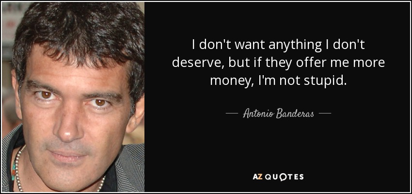 I don't want anything I don't deserve, but if they offer me more money, I'm not stupid. - Antonio Banderas