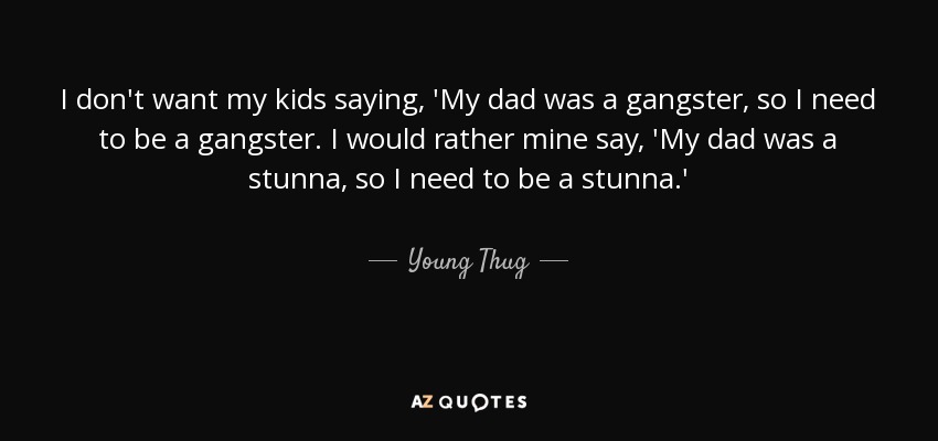I don't want my kids saying, 'My dad was a gangster, so I need to be a gangster. I would rather mine say, 'My dad was a stunna, so I need to be a stunna.' - Young Thug