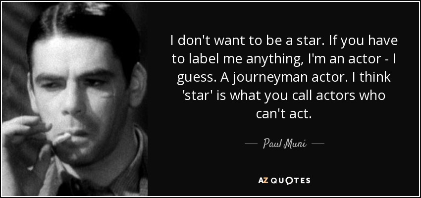 I don't want to be a star. If you have to label me anything, I'm an actor - I guess. A journeyman actor. I think 'star' is what you call actors who can't act. - Paul Muni