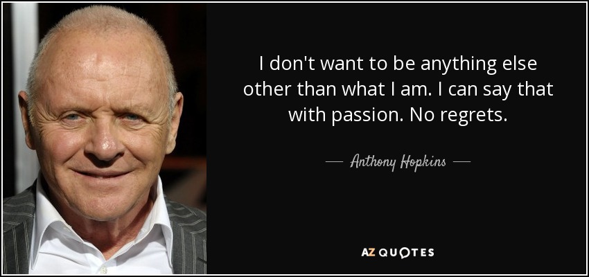 I don't want to be anything else other than what I am. I can say that with passion. No regrets. - Anthony Hopkins