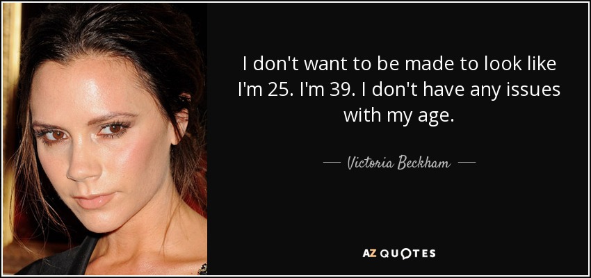 I don't want to be made to look like I'm 25. I'm 39. I don't have any issues with my age. - Victoria Beckham