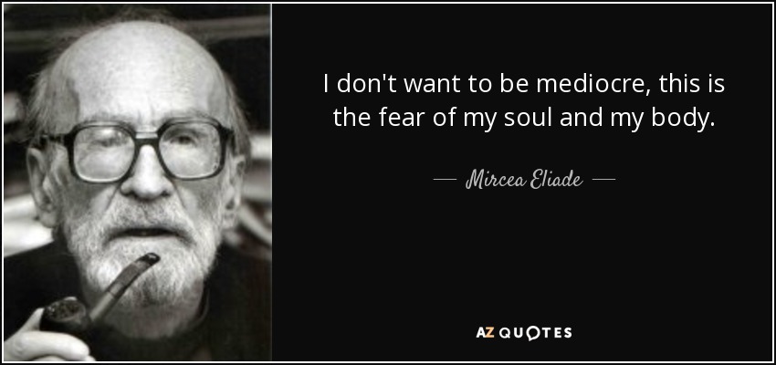 I don't want to be mediocre, this is the fear of my soul and my body. - Mircea Eliade