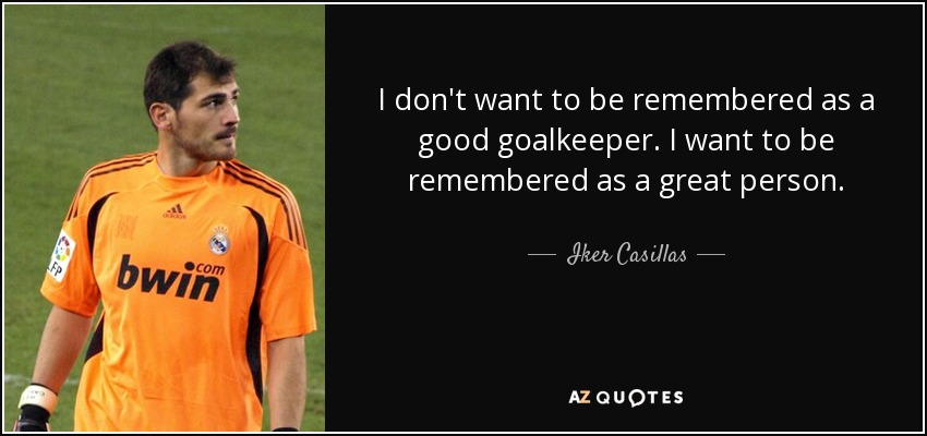 I don't want to be remembered as a good goalkeeper. I want to be remembered as a great person. - Iker Casillas