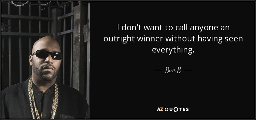 I don't want to call anyone an outright winner without having seen everything. - Bun B