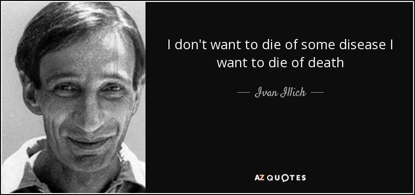 I don't want to die of some disease I want to die of death - Ivan Illich