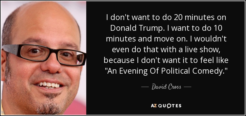 I don't want to do 20 minutes on Donald Trump. I want to do 10 minutes and move on. I wouldn't even do that with a live show, because I don't want it to feel like 