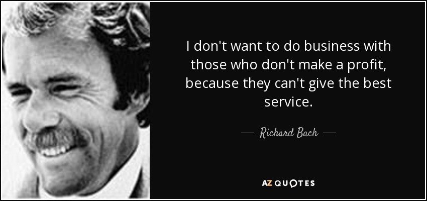 I don't want to do business with those who don't make a profit, because they can't give the best service. - Richard Bach