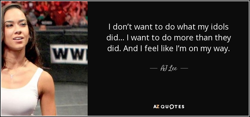 I don’t want to do what my idols did… I want to do more than they did. And I feel like I’m on my way. - AJ Lee