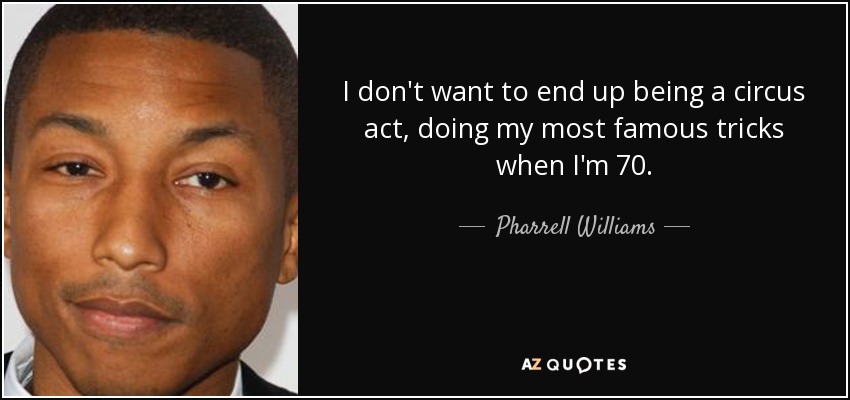 I don't want to end up being a circus act, doing my most famous tricks when I'm 70. - Pharrell Williams