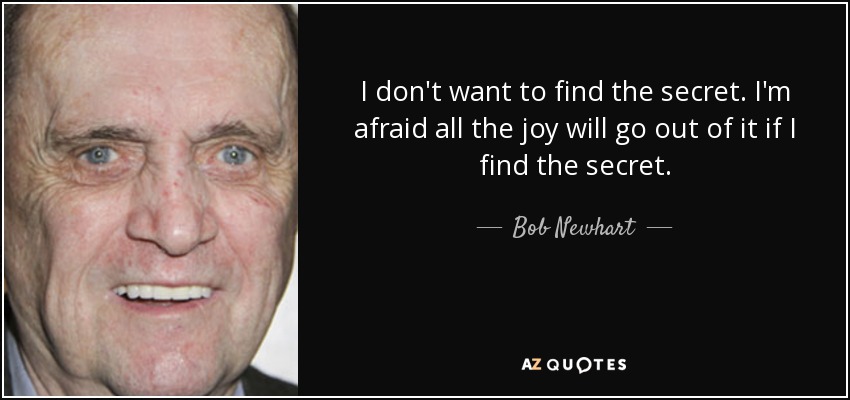 I don't want to find the secret. I'm afraid all the joy will go out of it if I find the secret. - Bob Newhart