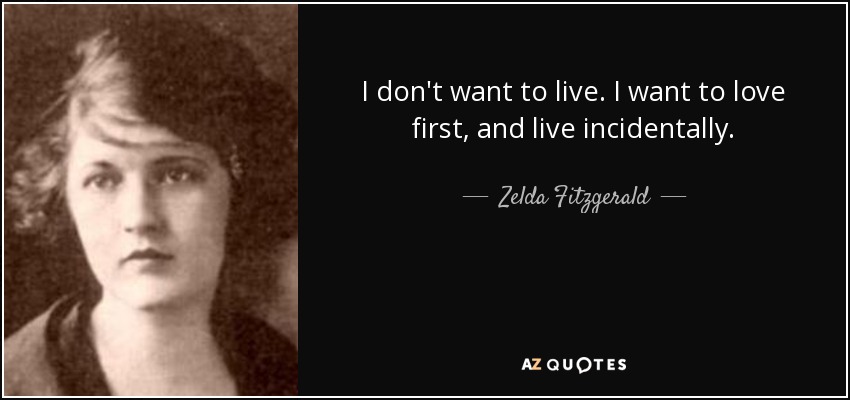 I don't want to live. I want to love first, and live incidentally. - Zelda Fitzgerald
