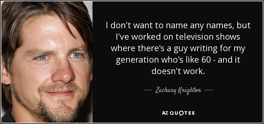 I don't want to name any names, but I've worked on television shows where there's a guy writing for my generation who's like 60 - and it doesn't work. - Zachary Knighton