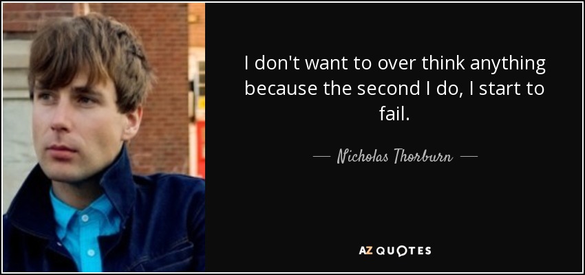 I don't want to over think anything because the second I do, I start to fail. - Nicholas Thorburn