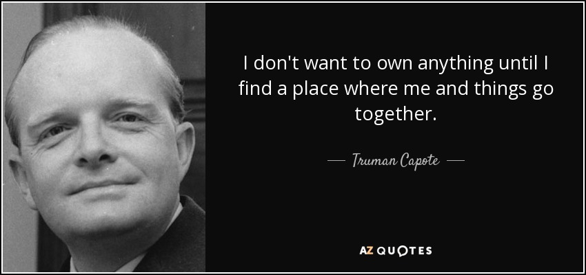 I don't want to own anything until I find a place where me and things go together. - Truman Capote