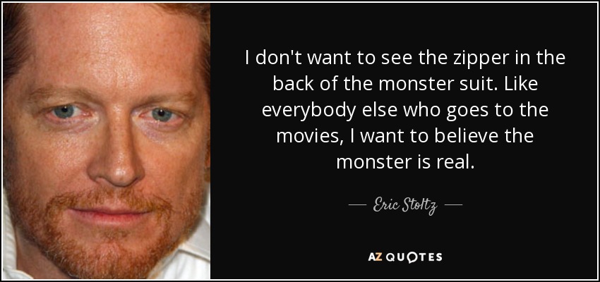 I don't want to see the zipper in the back of the monster suit. Like everybody else who goes to the movies, I want to believe the monster is real. - Eric Stoltz