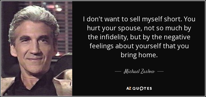 I don't want to sell myself short. You hurt your spouse, not so much by the infidelity, but by the negative feelings about yourself that you bring home. - Michael Zaslow