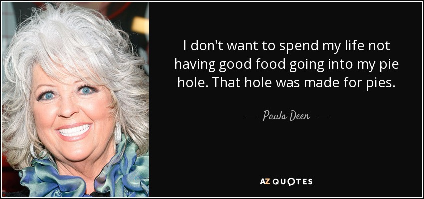 I don't want to spend my life not having good food going into my pie hole. That hole was made for pies. - Paula Deen