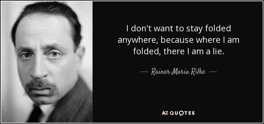 I don't want to stay folded anywhere, because where I am folded, there I am a lie. - Rainer Maria Rilke