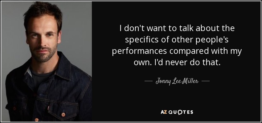 I don't want to talk about the specifics of other people's performances compared with my own. I'd never do that. - Jonny Lee Miller