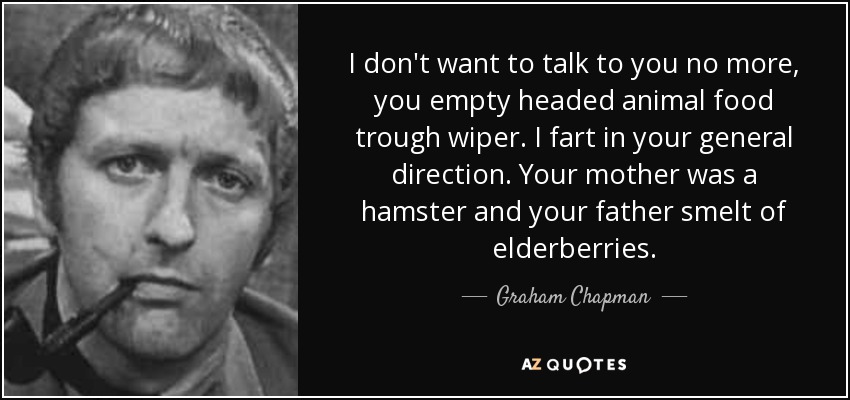 I don't want to talk to you no more, you empty headed animal food trough wiper. I fart in your general direction. Your mother was a hamster and your father smelt of elderberries. - Graham Chapman