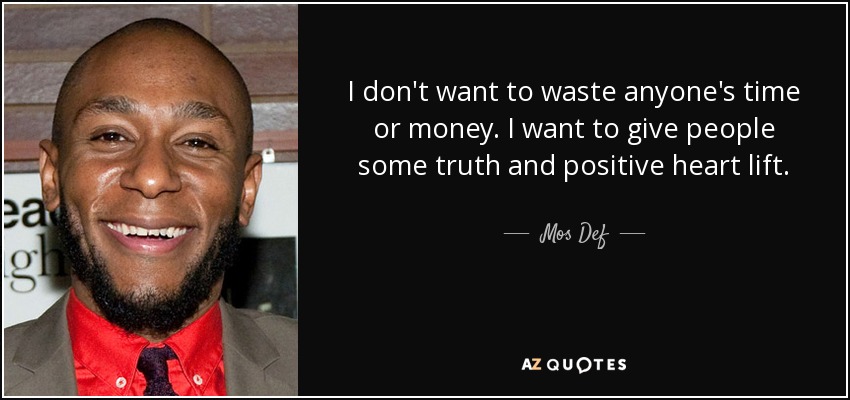 I don't want to waste anyone's time or money. I want to give people some truth and positive heart lift. - Mos Def