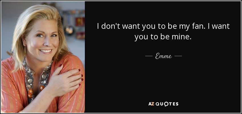 I don't want you to be my fan. I want you to be mine. - Emme