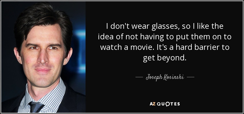 I don't wear glasses, so I like the idea of not having to put them on to watch a movie. It's a hard barrier to get beyond. - Joseph Kosinski