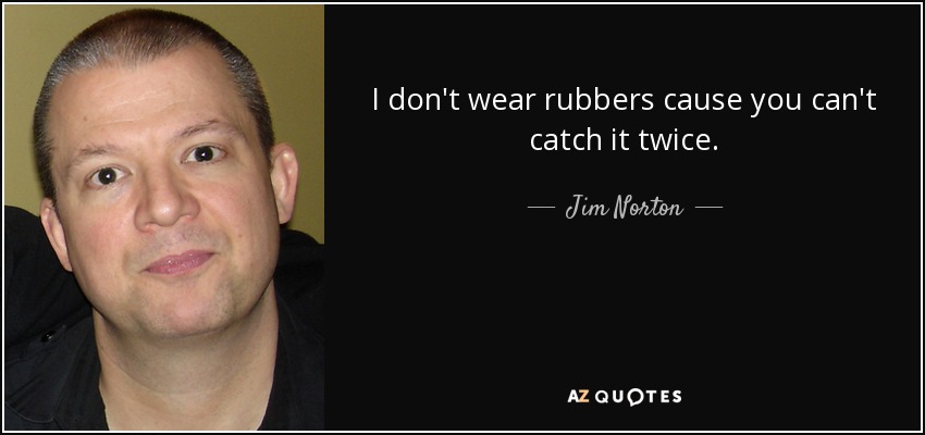 I don't wear rubbers cause you can't catch it twice. - Jim Norton