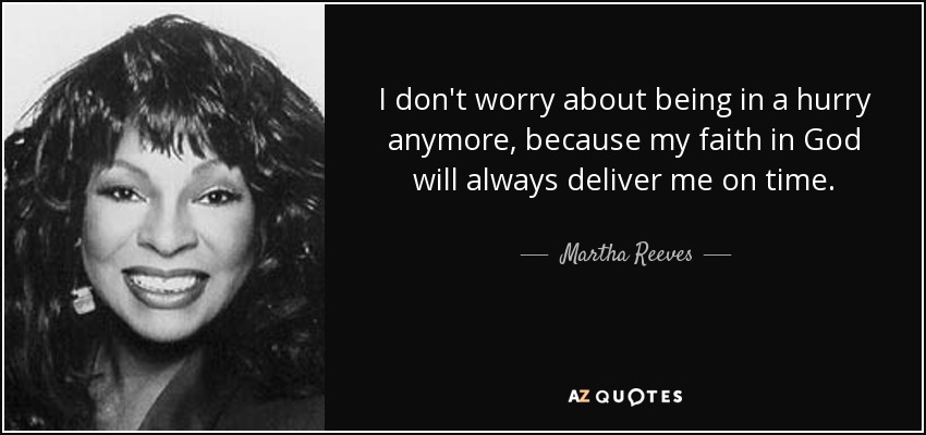 I don't worry about being in a hurry anymore, because my faith in God will always deliver me on time. - Martha Reeves