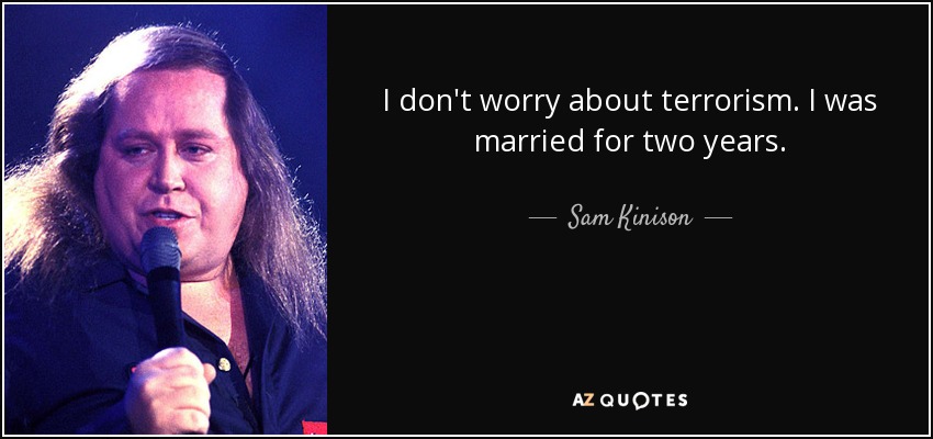 I don't worry about terrorism. I was married for two years. - Sam Kinison