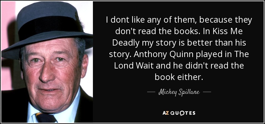 I dont like any of them, because they don't read the books. In Kiss Me Deadly my story is better than his story. Anthony Quinn played in The Lond Wait and he didn't read the book either. - Mickey Spillane