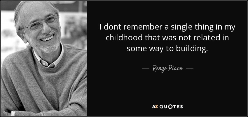 I dont remember a single thing in my childhood that was not related in some way to building. - Renzo Piano