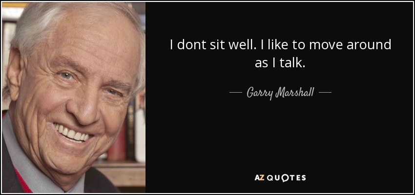 I dont sit well. I like to move around as I talk. - Garry Marshall