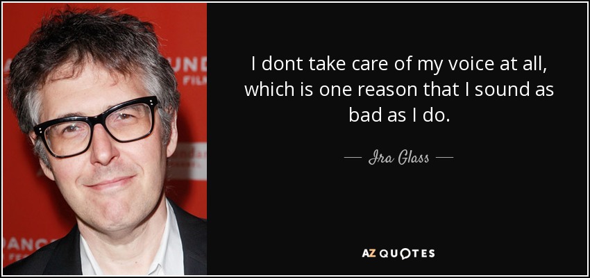 I dont take care of my voice at all, which is one reason that I sound as bad as I do. - Ira Glass