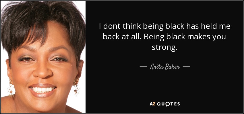 I dont think being black has held me back at all. Being black makes you strong. - Anita Baker