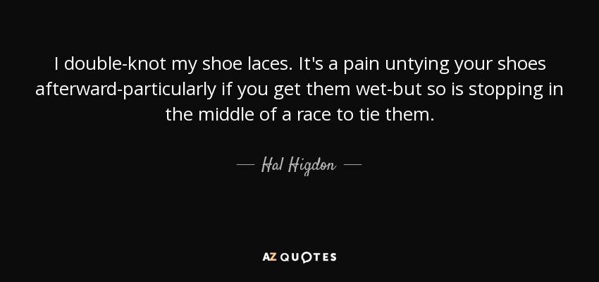 I double-knot my shoe laces. It's a pain untying your shoes afterward-particularly if you get them wet-but so is stopping in the middle of a race to tie them. - Hal Higdon