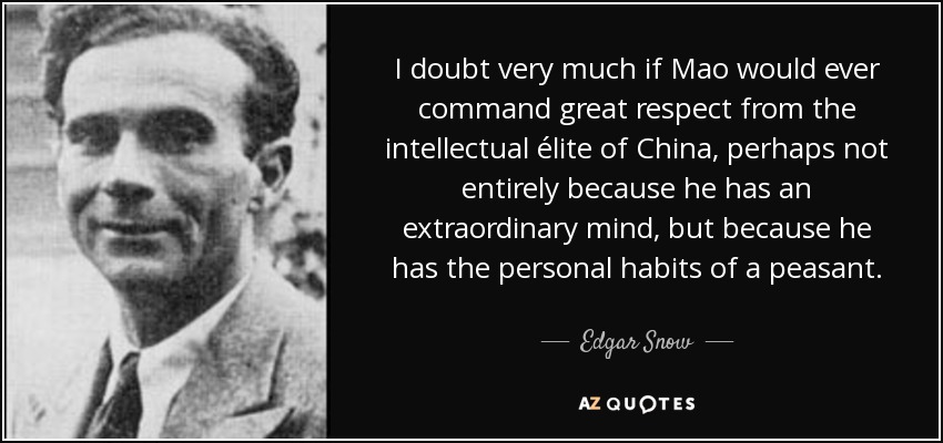 I doubt very much if Mao would ever command great respect from the intellectual élite of China, perhaps not entirely because he has an extraordinary mind, but because he has the personal habits of a peasant. - Edgar Snow