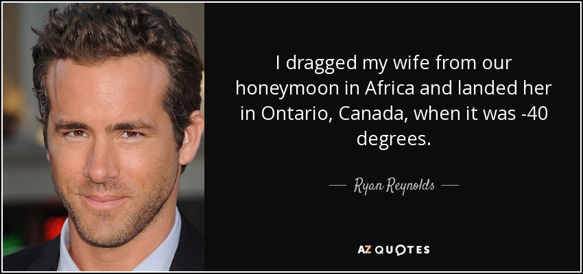 I dragged my wife from our honeymoon in Africa and landed her in Ontario, Canada, when it was -40 degrees. - Ryan Reynolds