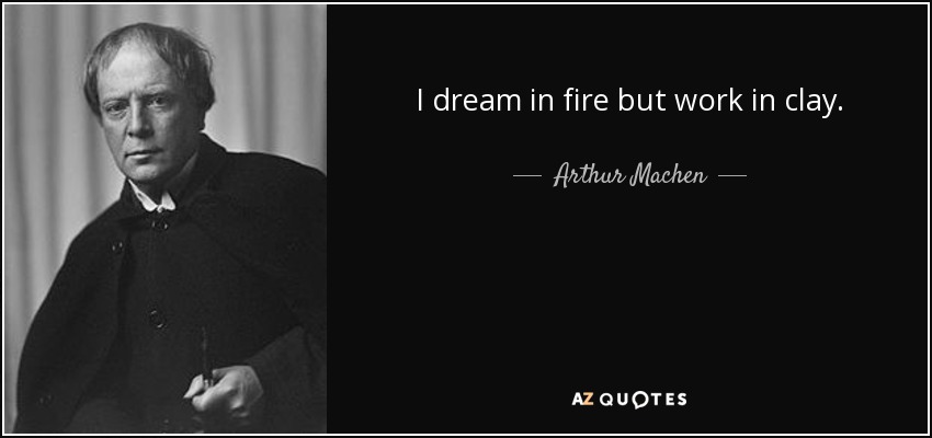 I dream in fire but work in clay. - Arthur Machen