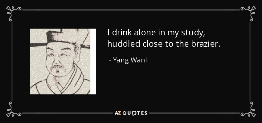 I drink alone in my study, huddled close to the brazier. - Yang Wanli