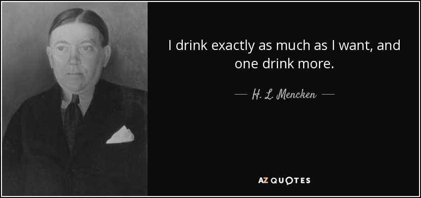 I drink exactly as much as I want, and one drink more. - H. L. Mencken