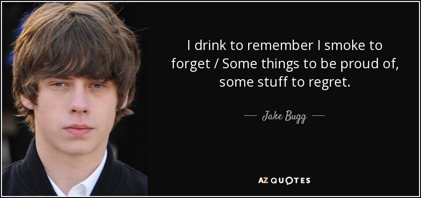 I drink to remember I smoke to forget / Some things to be proud of, some stuff to regret. - Jake Bugg