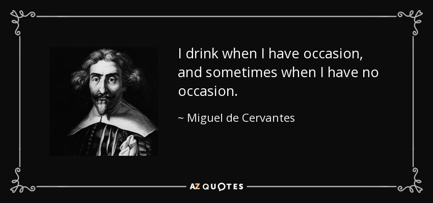 I drink when I have occasion, and sometimes when I have no occasion. - Miguel de Cervantes