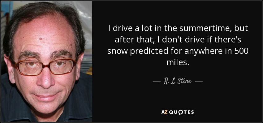 I drive a lot in the summertime, but after that, I don't drive if there's snow predicted for anywhere in 500 miles. - R. L. Stine